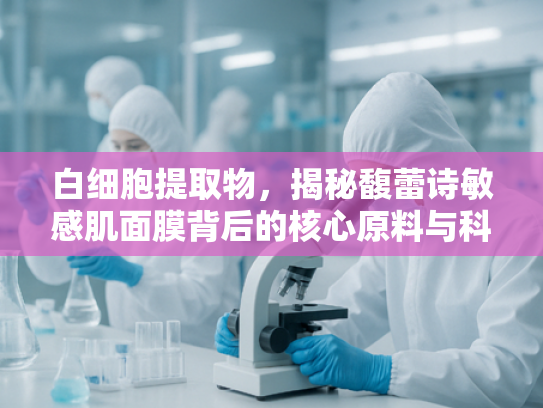 白细胞提取物，揭秘馥蕾诗敏感肌面膜背后的核心原料与科学价值