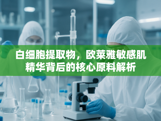 白细胞提取物，欧莱雅敏感肌精华背后的核心原料解析