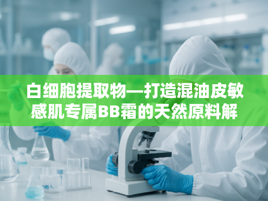 白细胞提取物—打造混油皮敏感肌专属BB霜的天然原料解决方案
