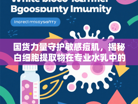 国货力量守护敏感痘肌，揭秘白细胞提取物在专业水乳中的核心应用