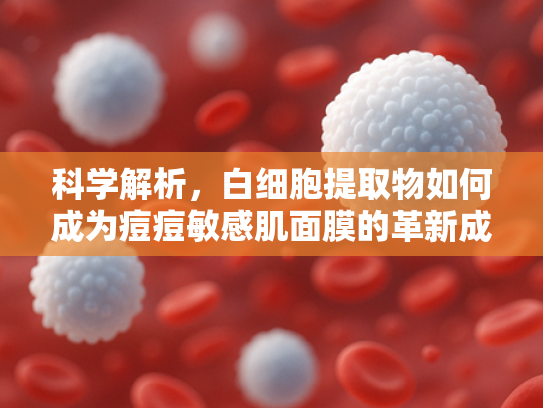 科学解析，白细胞提取物如何成为痘痘敏感肌面膜的革新成分