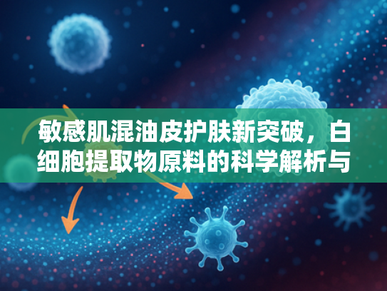 敏感肌混油皮护肤新突破，白细胞提取物原料的科学解析与批发指南