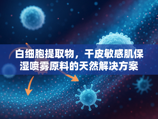 白细胞提取物，干皮敏感肌保湿喷雾原料的天然解决方案