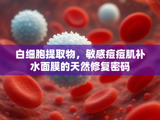 白细胞提取物，敏感痘痘肌补水面膜的天然修复密码