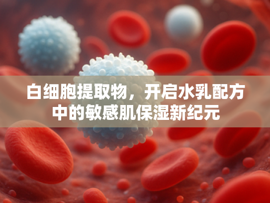 白细胞提取物，开启水乳配方中的敏感肌保湿新纪元