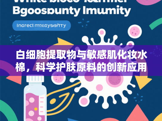 白细胞提取物与敏感肌化妆水棉，科学护肤原料的创新应用