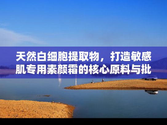 天然白细胞提取物，打造敏感肌专用素颜霜的核心原料与批发方案