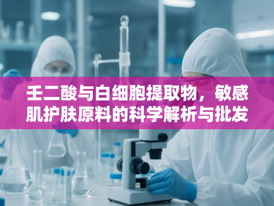 壬二酸与白细胞提取物，敏感肌护肤原料的科学解析与批发优势