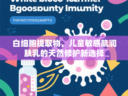 白细胞提取物，儿童敏感肌润肤乳的天然修护新选择