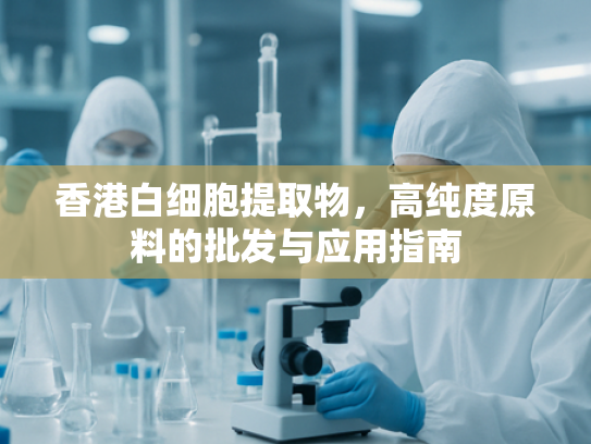 香港白细胞提取物，高纯度原料的批发与应用指南