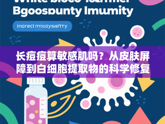 长痘痘算敏感肌吗？从皮肤屏障到白细胞提取物的科学修复方案