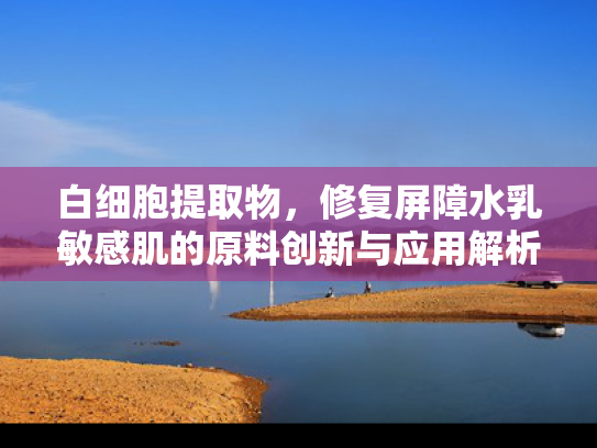 白细胞提取物，修复屏障水乳敏感肌的原料创新与应用解析
