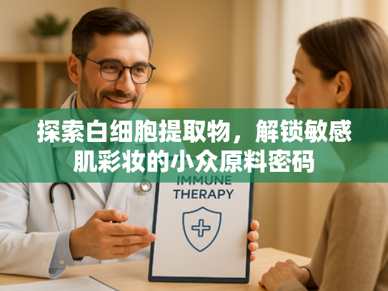 探索白细胞提取物，解锁敏感肌彩妆的小众原料密码