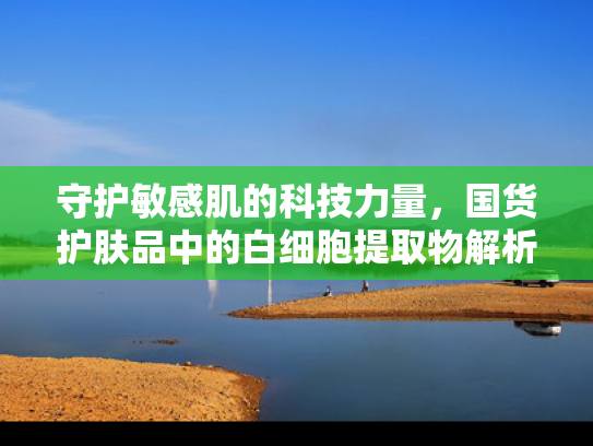 守护敏感肌的科技力量，国货护肤品中的白细胞提取物解析