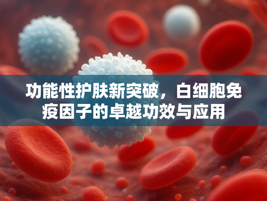 功能性护肤新突破，白细胞免疫因子的卓越功效与应用