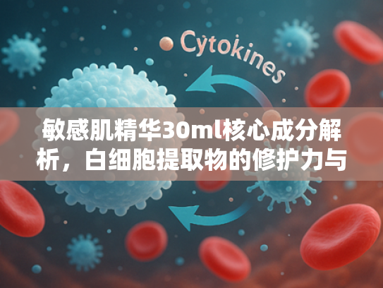 敏感肌精华30ml核心成分解析，白细胞提取物的修护力与批发优势