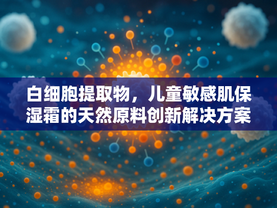 白细胞提取物，儿童敏感肌保湿霜的天然原料创新解决方案