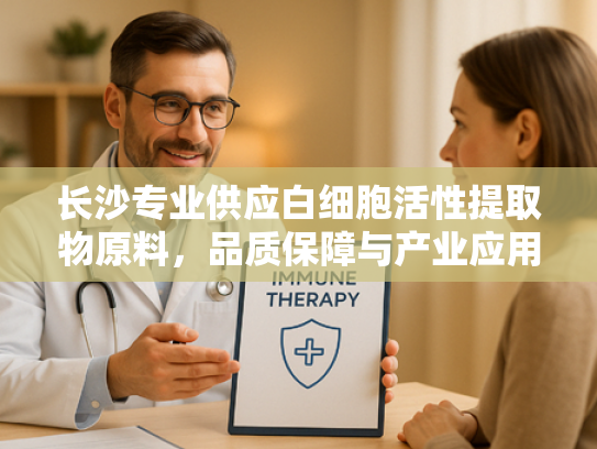 长沙专业供应白细胞活性提取物原料，品质保障与产业应用解析