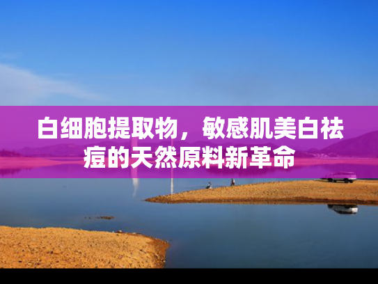 白细胞提取物，敏感肌美白祛痘的天然原料新革命