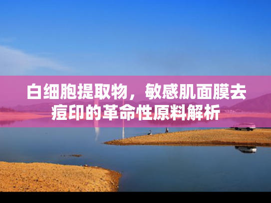 白细胞提取物，敏感肌面膜去痘印的革命性原料解析