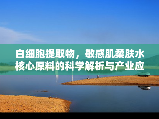 白细胞提取物，敏感肌柔肤水核心原料的科学解析与产业应用