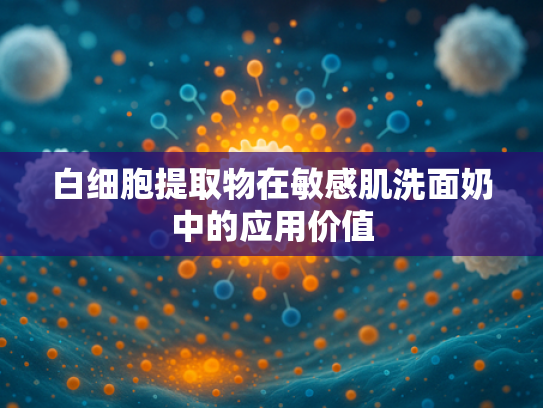 白细胞提取物在敏感肌洗面奶中的应用价值