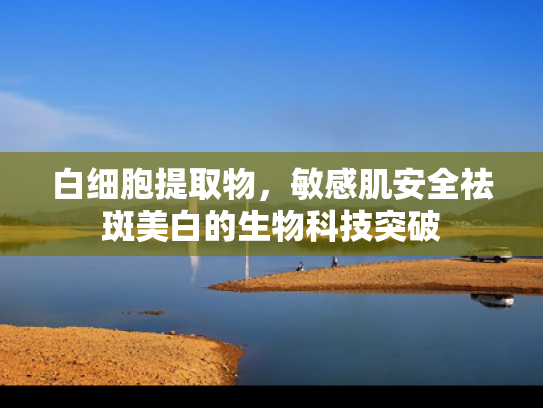 白细胞提取物，敏感肌安全祛斑美白的生物科技突破