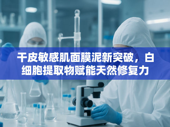 干皮敏感肌面膜泥新突破，白细胞提取物赋能天然修复力