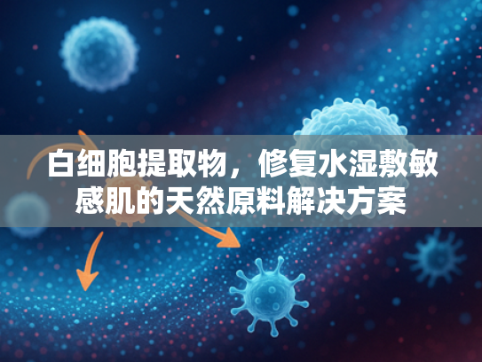 白细胞提取物，修复水湿敷敏感肌的天然原料解决方案