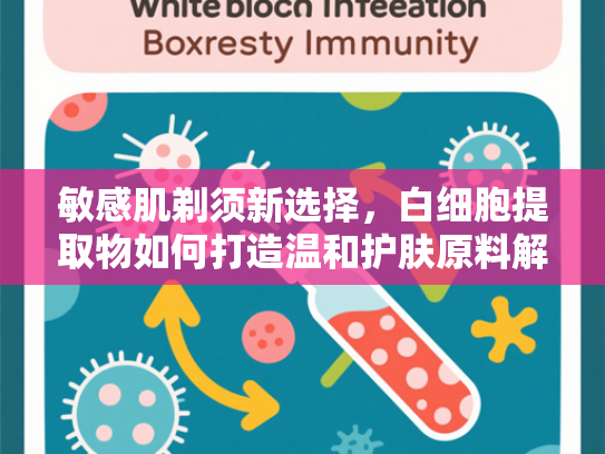 敏感肌剃须新选择，白细胞提取物如何打造温和护肤原料解决方案