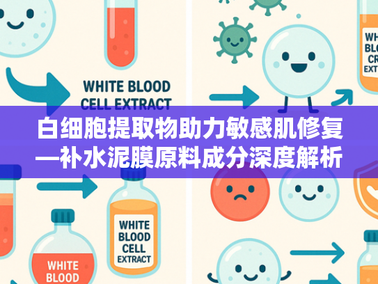 白细胞提取物助力敏感肌修复—补水泥膜原料成分深度解析与推荐