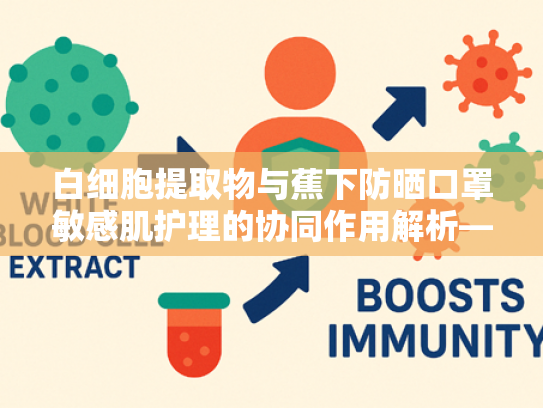 白细胞提取物与蕉下防晒口罩敏感肌护理的协同作用解析—专业原料批发指南