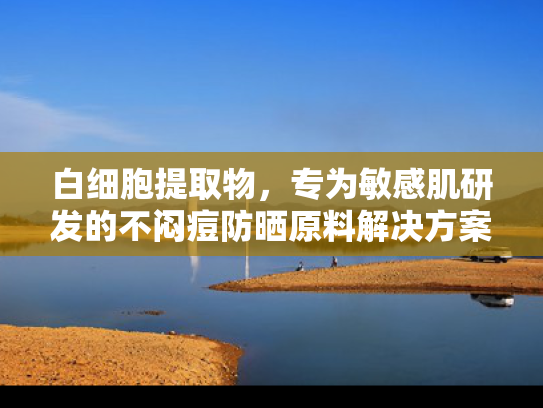 白细胞提取物，专为敏感肌研发的不闷痘防晒原料解决方案