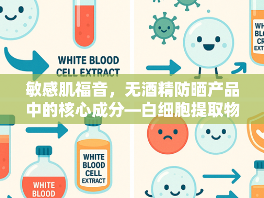 敏感肌福音，无酒精防晒产品中的核心成分—白细胞提取物解析与批发指南