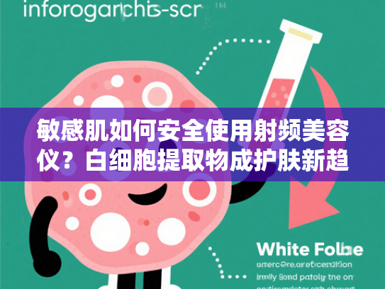 敏感肌如何安全使用射频美容仪？白细胞提取物成护肤新趋势