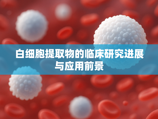 白细胞提取物的临床研究进展与应用前景
