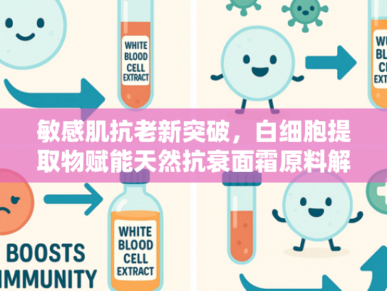 敏感肌抗老新突破，白细胞提取物赋能天然抗衰面霜原料解析