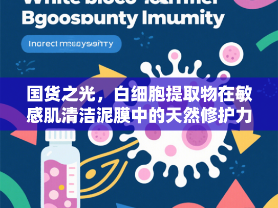 国货之光，白细胞提取物在敏感肌清洁泥膜中的天然修护力