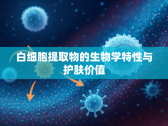白细胞提取物的生物学特性与护肤价值