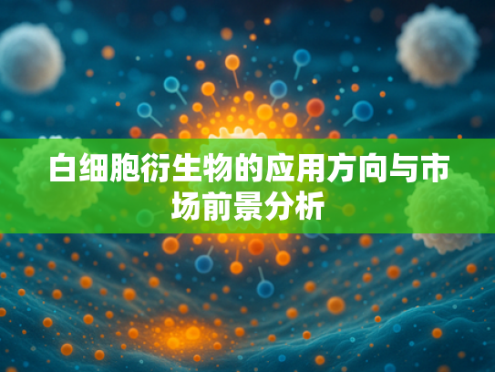 白细胞衍生物的应用方向与市场前景分析