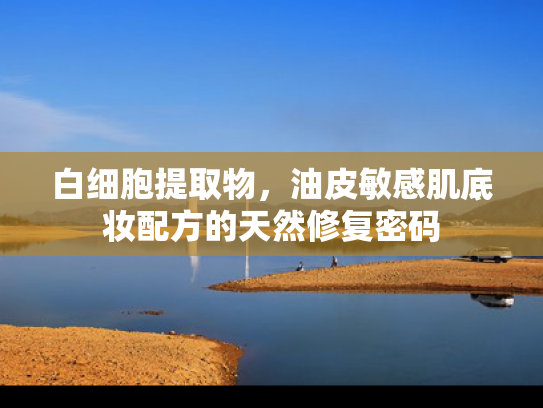 白细胞提取物，油皮敏感肌底妆配方的天然修复密码