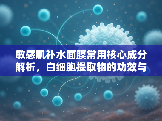 敏感肌补水面膜常用核心成分解析，白细胞提取物的功效与批发指南