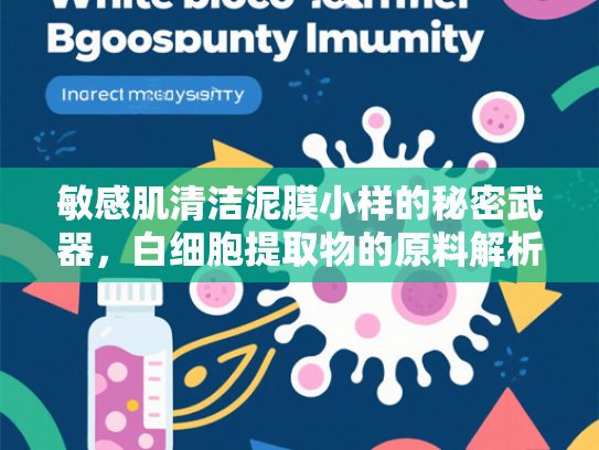 敏感肌清洁泥膜小样的秘密武器，白细胞提取物的原料解析与应用优势