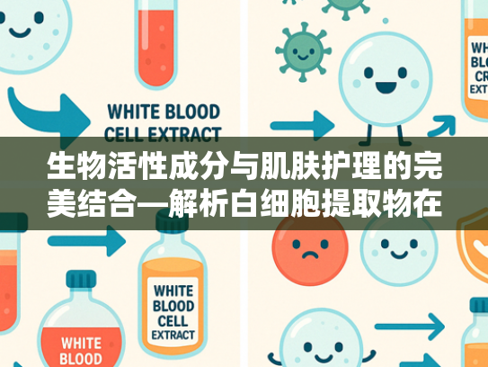 生物活性成分与肌肤护理的完美结合—解析白细胞提取物在敏感肌专用纸巾中的应用价值