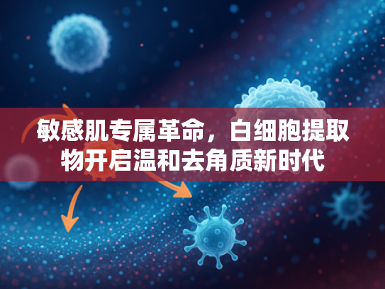 敏感肌专属革命，白细胞提取物开启温和去角质新时代