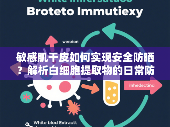 敏感肌干皮如何实现安全防晒？解析白细胞提取物的日常防护价值