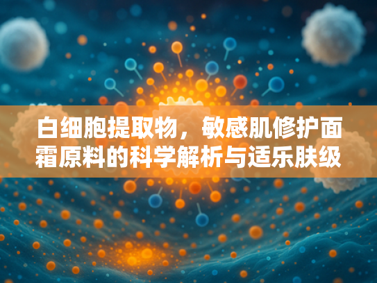 白细胞提取物，敏感肌修护面霜原料的科学解析与适乐肤级应用