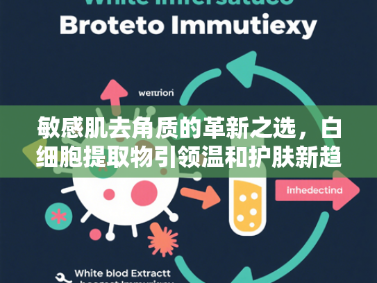 敏感肌去角质的革新之选，白细胞提取物引领温和护肤新趋势