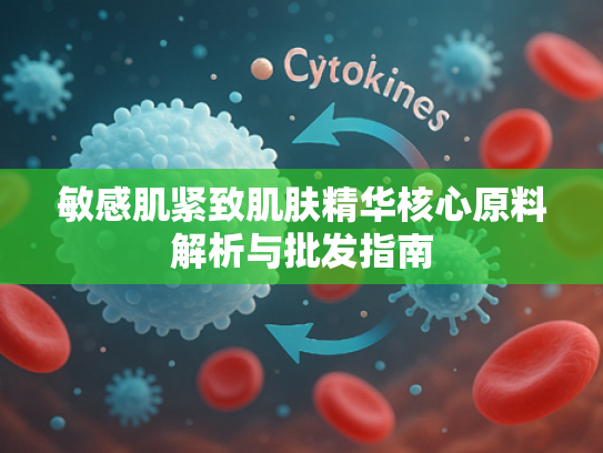 敏感肌紧致肌肤精华核心原料解析与批发指南