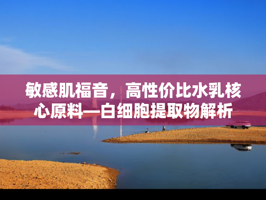 敏感肌福音，高性价比水乳核心原料—白细胞提取物解析